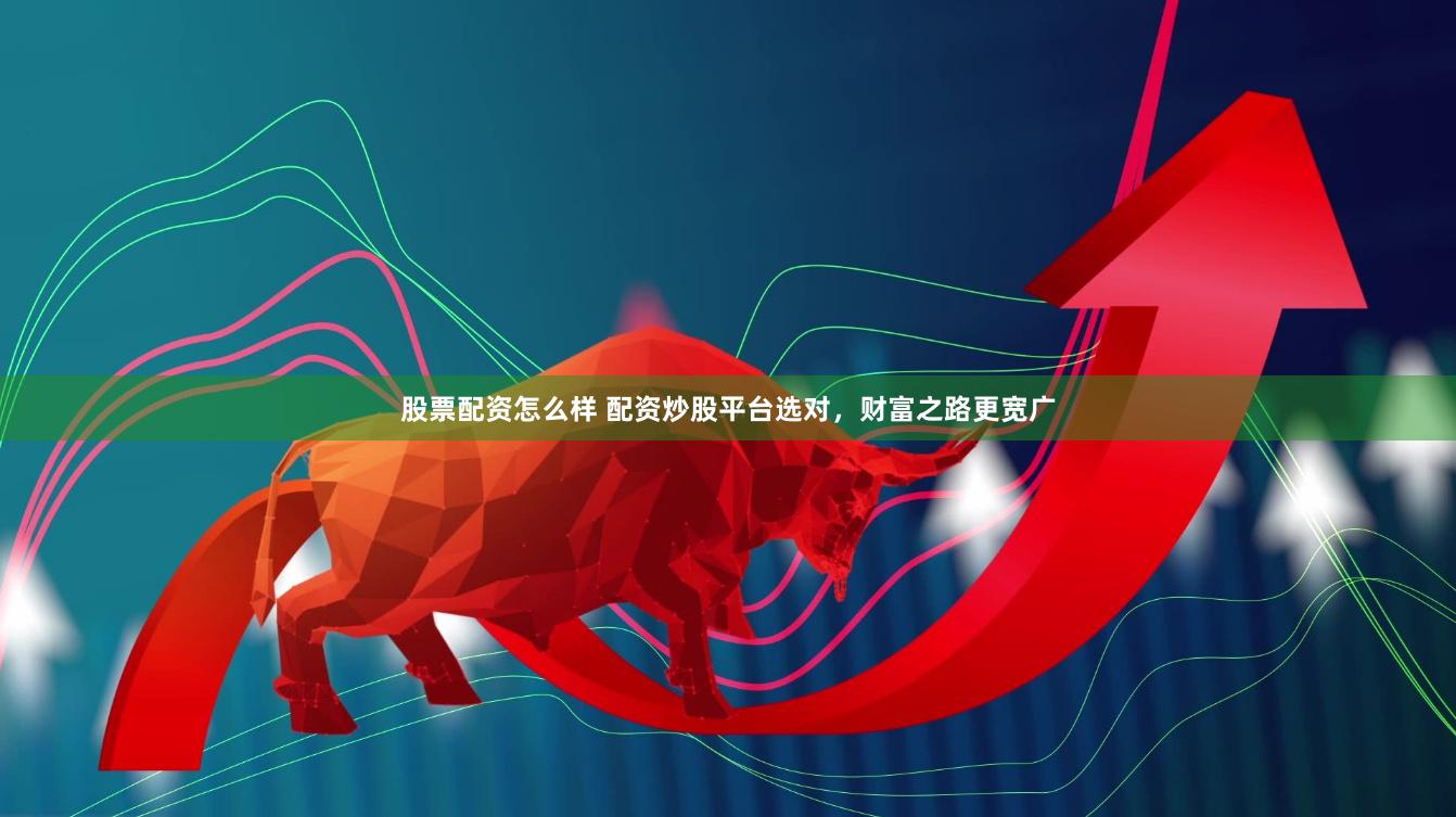 股票配资怎么样 配资炒股平台选对,财富之路更宽广