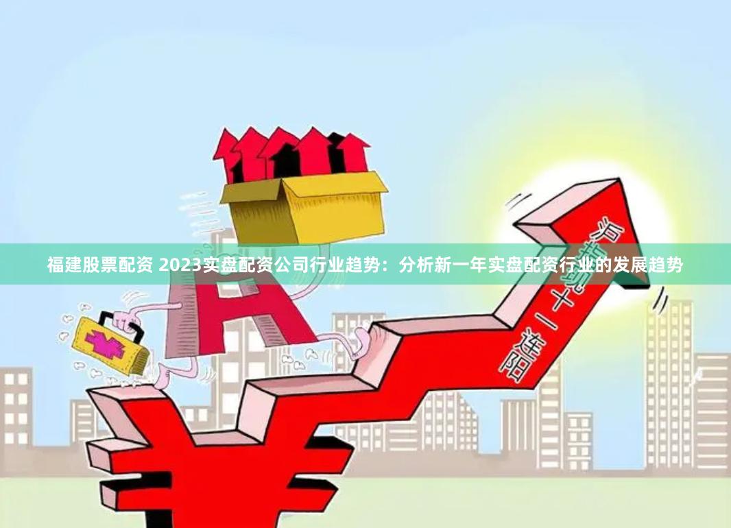 福建股票配资 2023实盘配资公司行业趋势:分析新一年实盘配资行业的发展趋势