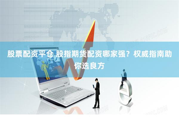股票配资平仓 股指期货配资哪家强?权威指南助你选良方
