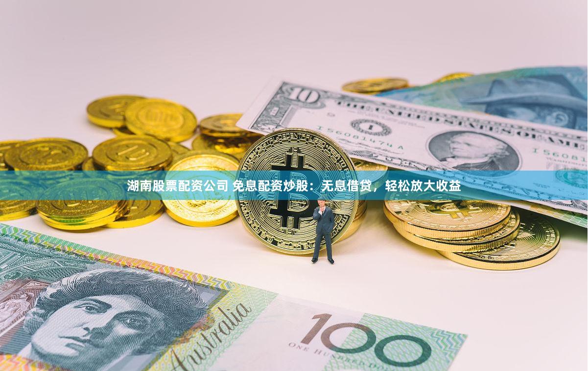 湖南股票配资公司 免息配资炒股:无息借贷,轻松放大收益