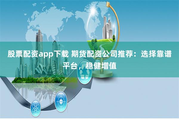 股票配资app下载 期货配资公司推荐：选择靠谱平台，稳健增值