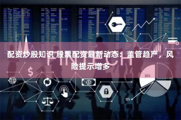 配资炒股知识 股票配资最新动态:监管趋严,风险提示增多