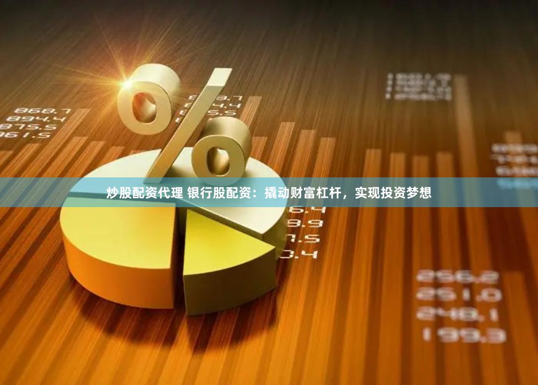 炒股配资代理 银行股配资:撬动财富杠杆,实现投资梦想