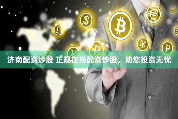 济南配资炒股 正规在线配资炒股,助您投资无忧