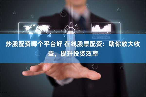 炒股配资哪个平台好 在线股票配资:助你放大收益,提升投资效率