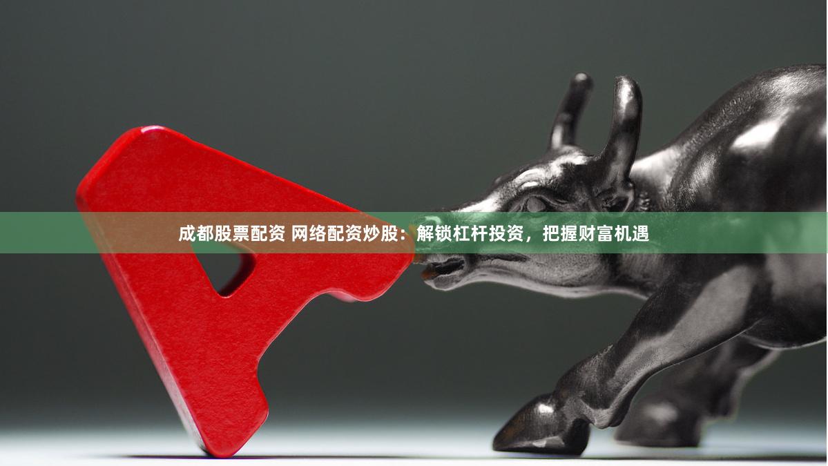 成都股票配资 网络配资炒股：解锁杠杆投资，把握财富机遇