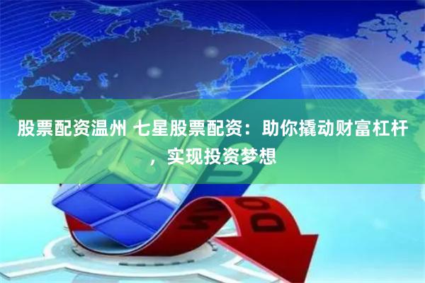 股票配资温州 七星股票配资：助你撬动财富杠杆，实现投资梦想