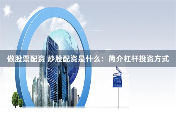 做股票配资 炒股配资是什么：简介杠杆投资方式