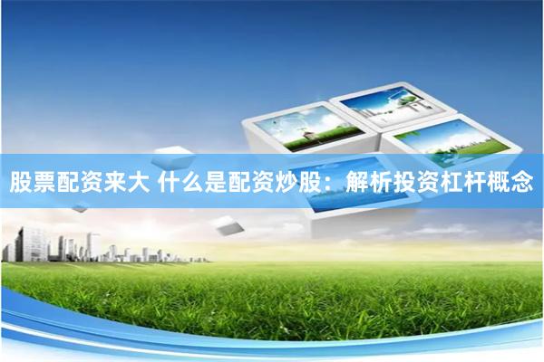 股票配资来大 什么是配资炒股：解析投资杠杆概念