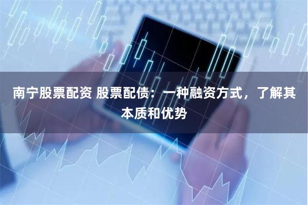 南宁股票配资 股票配债：一种融资方式，了解其本质和优势