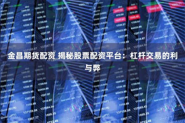 金昌期货配资 揭秘股票配资平台：杠杆交易的利与弊