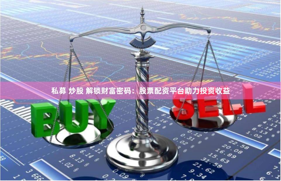私募 炒股 解锁财富密码:股票配资平台助力投资收益