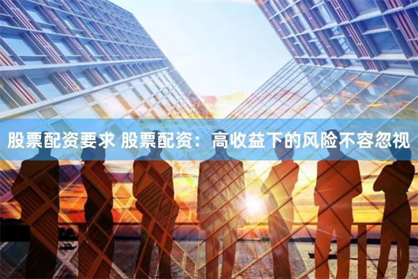 股票配资要求 股票配资:高收益下的风险不容忽视