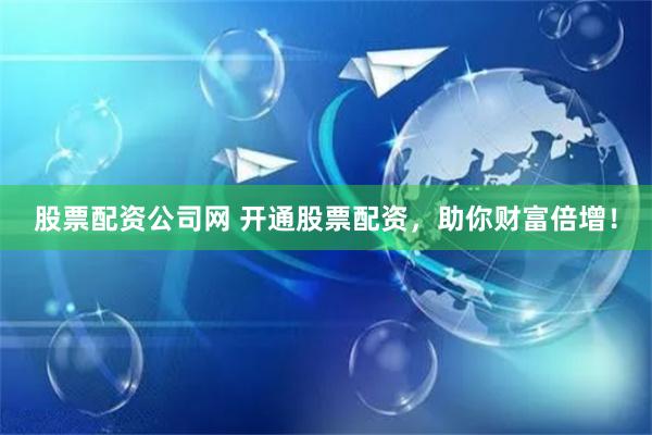 股票配资公司网 开通股票配资,助你财富倍增!
