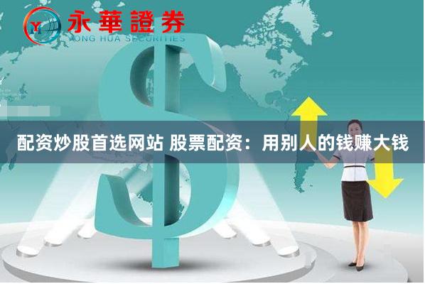 配资炒股首选网站 股票配资:用别人的钱赚大钱