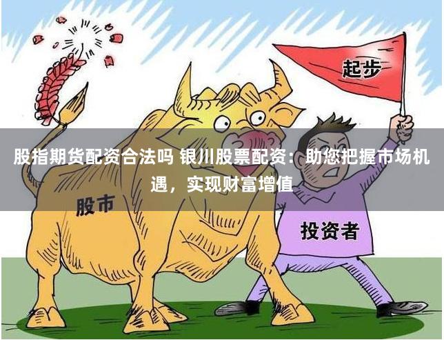 股指期货配资合法吗 银川股票配资:助您把握市场机遇,实现财富增值