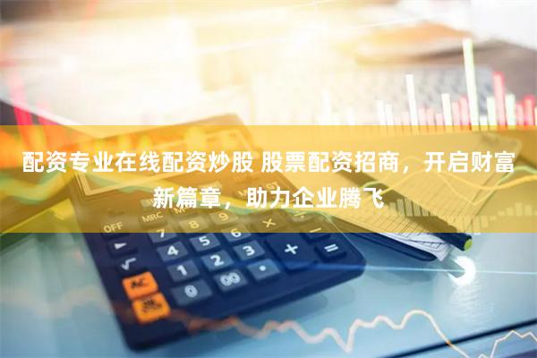 配资专业在线配资炒股 股票配资招商,开启财富新篇章,助力企业腾飞