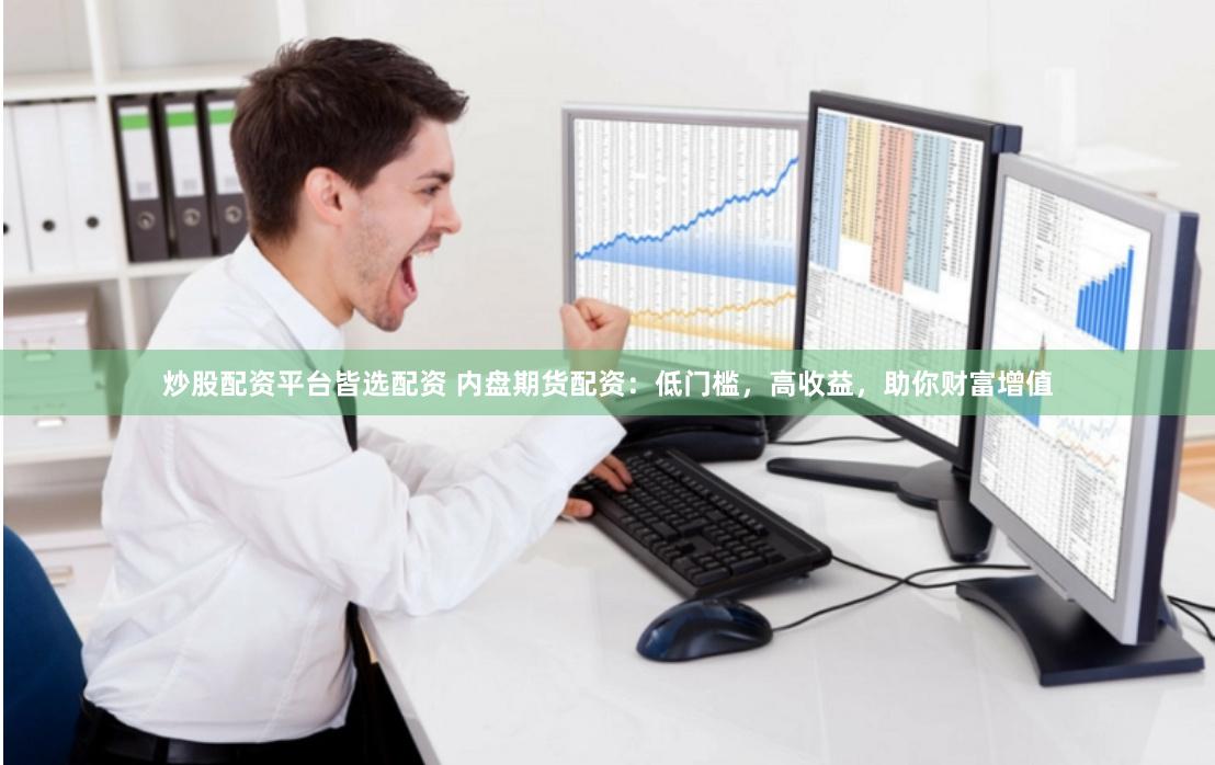 炒股配资平台皆选配资 内盘期货配资:低门槛,高收益,助你财富增值