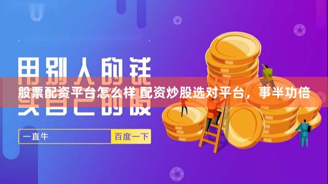 股票配资平台怎么样 配资炒股选对平台,事半功倍