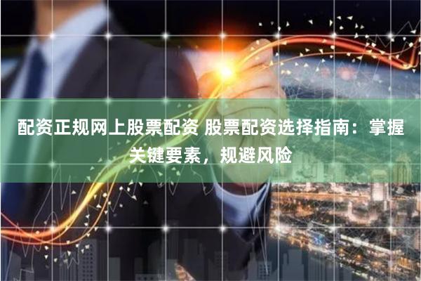 配资正规网上股票配资 股票配资选择指南:掌握关键要素,规避风险