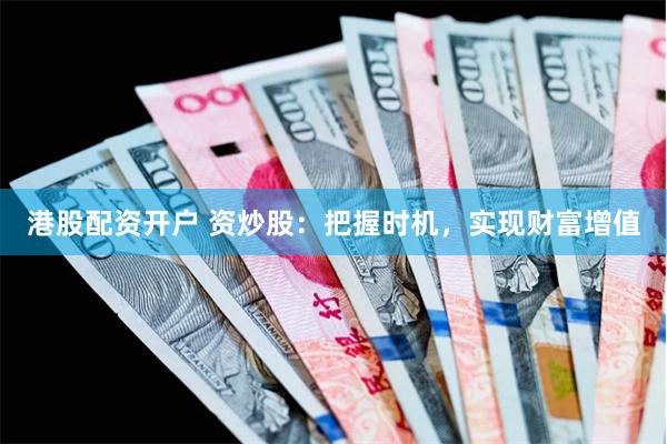 港股配资开户 资炒股:把握时机,实现财富增值