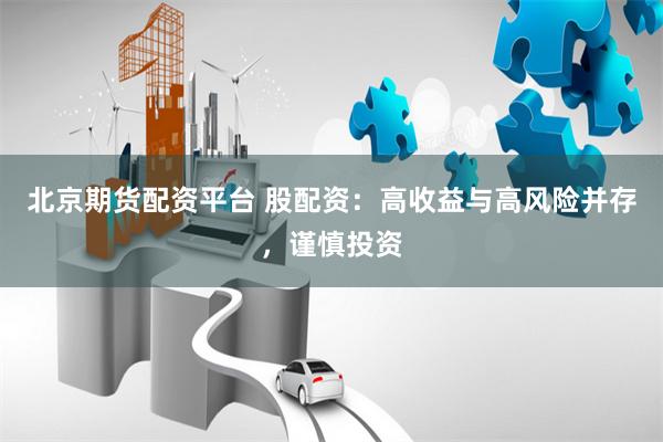 北京期货配资平台 股配资:高收益与高风险并存,谨慎投资