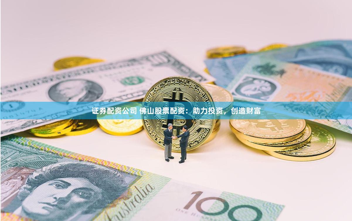 证券配资公司 佛山股票配资:助力投资,创造财富
