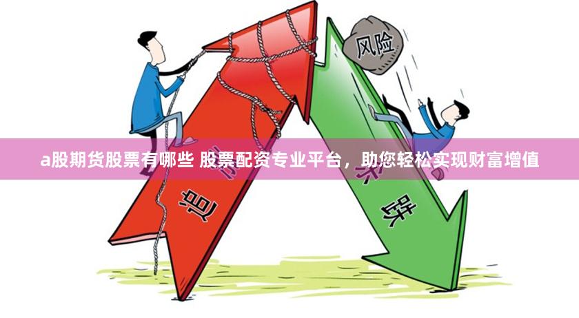 a股期货股票有哪些 股票配资专业平台,助您轻松实现财富增值