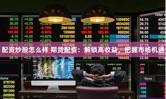 配资炒股怎么样 期货配资:解锁高收益,把握市场机遇