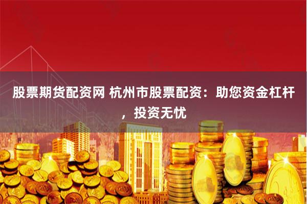 股票期货配资网 杭州市股票配资：助您资金杠杆，投资无忧