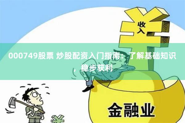 000749股票 炒股配资入门指南：了解基础知识，稳步获利