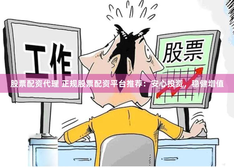 股票配资代理 正规股票配资平台推荐:安心投资,稳健增值