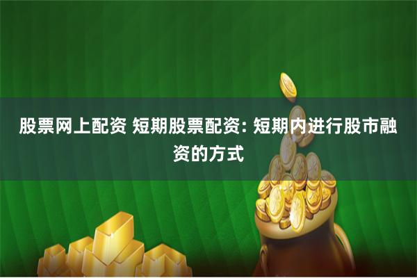 股票网上配资 短期股票配资: 短期内进行股市融资的方式