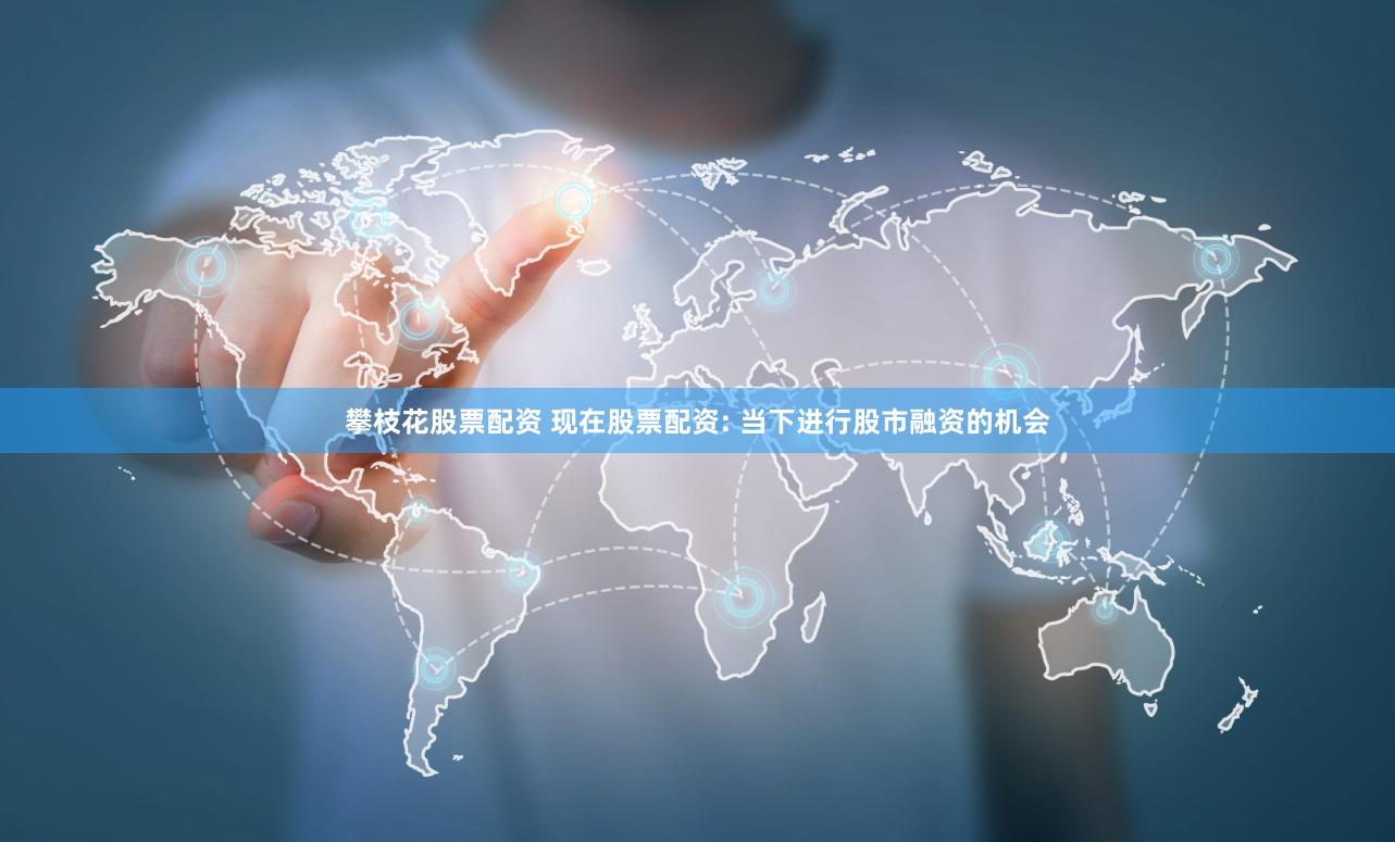 攀枝花股票配资 现在股票配资: 当下进行股市融资的机会