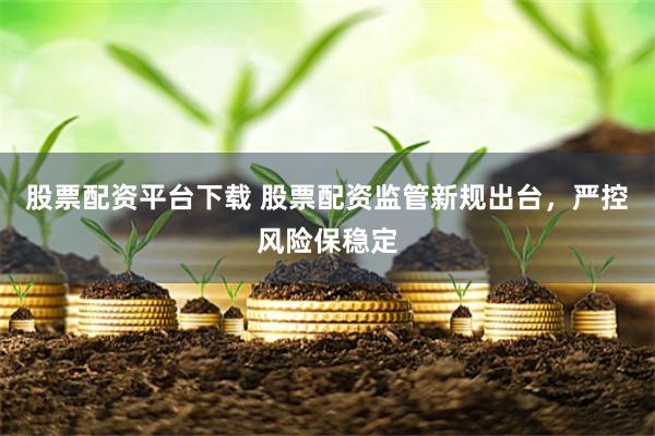 股票配资平台下载 股票配资监管新规出台,严控风险保稳定