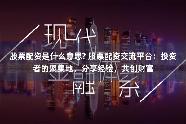 股票配资是什么意思? 股票配资交流平台:投资者的聚集地,分享经验,共创财富