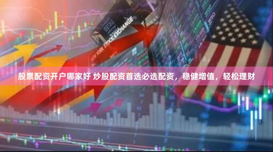 股票配资开户哪家好 炒股配资首选必选配资,稳健增值,轻松理财