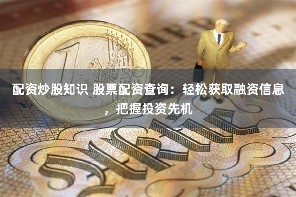 配资炒股知识 股票配资查询：轻松获取融资信息，把握投资先机