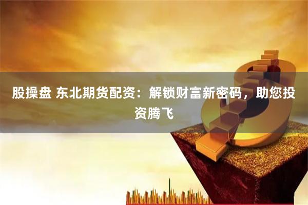 股操盘 东北期货配资：解锁财富新密码，助您投资腾飞