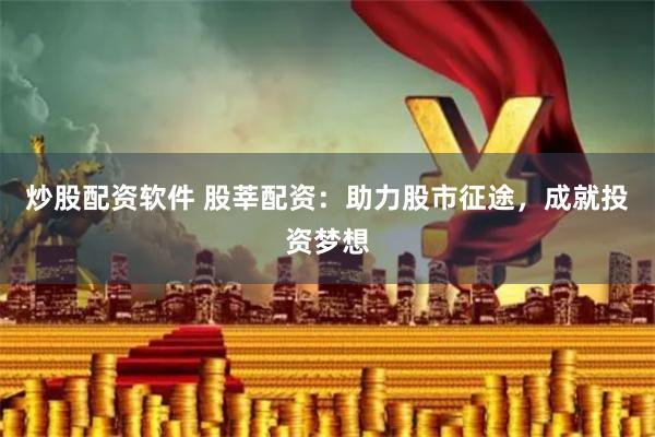 炒股配资软件 股莘配资：助力股市征途，成就投资梦想