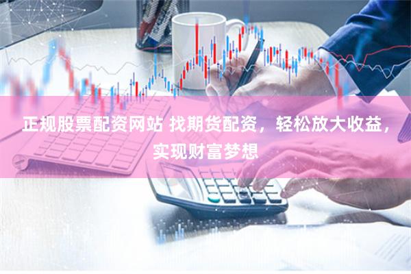 正规股票配资网站 找期货配资，轻松放大收益，实现财富梦想
