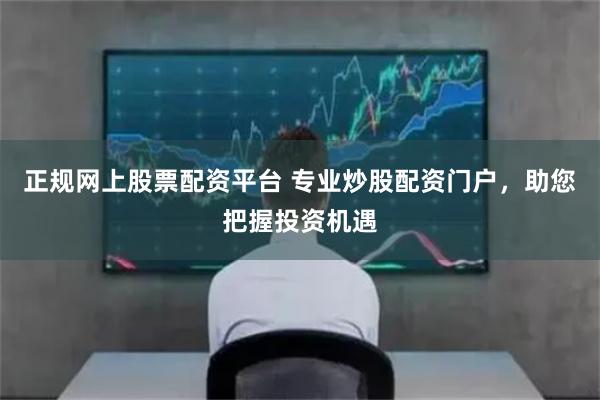 正规网上股票配资平台 专业炒股配资门户,助您把握投资机遇