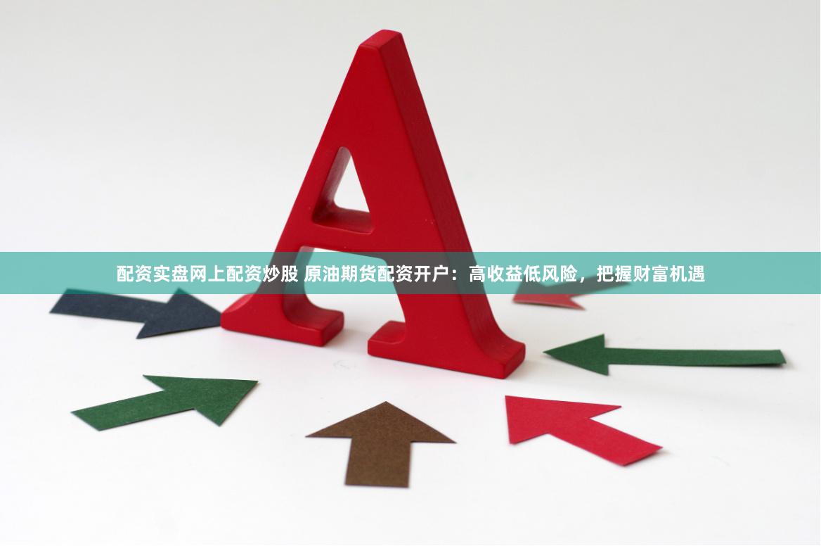 配资实盘网上配资炒股 原油期货配资开户:高收益低风险,把握财富机遇