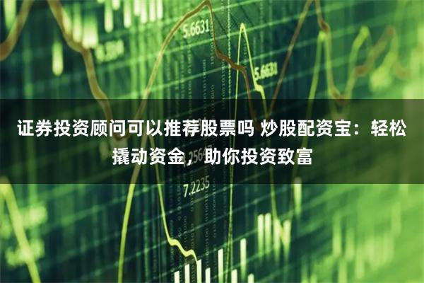 证券投资顾问可以推荐股票吗 炒股配资宝：轻松撬动资金，助你投资致富
