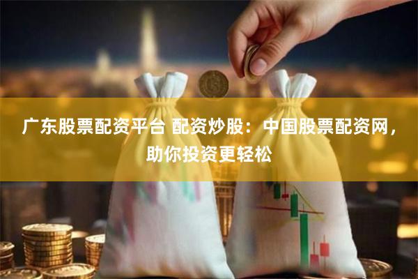 广东股票配资平台 配资炒股：中国股票配资网，助你投资更轻松