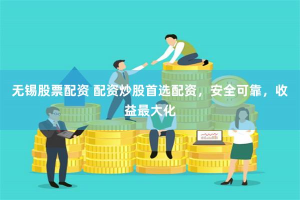 无锡股票配资 配资炒股首选配资，安全可靠，收益最大化