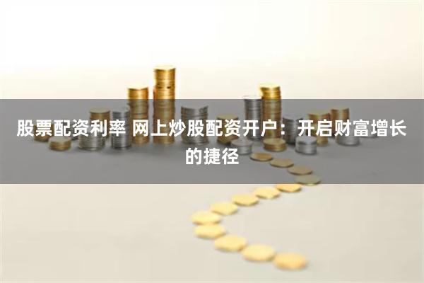 股票配资利率 网上炒股配资开户:开启财富增长的捷径