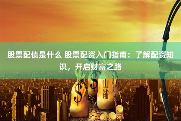 股票配债是什么 股票配资入门指南：了解配资知识，开启财富之路
