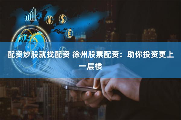 配资炒股就找配资 徐州股票配资:助你投资更上一层楼