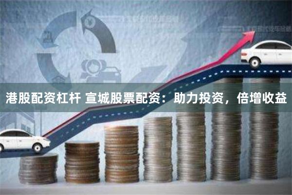 港股配资杠杆 宣城股票配资：助力投资，倍增收益